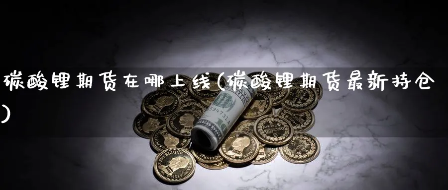 碳酸锂期货在哪上线(碳酸锂期货最新持仓)_财金知识_第1张_青花期货直播间 碳酸锂期货在哪上线(碳酸锂期货最新持仓)_https://qh.ynbygsw.com_财金知识_第1张