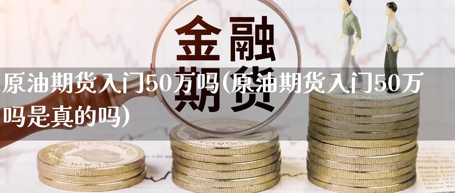 原油期货入门50万吗(原油期货入门50万吗是真的吗)_期货喊单_第1张_青花期货直播间 原油期货入门50万吗(原油期货入门50万吗是真的吗)_https://qh.ynbygsw.com_期货喊单_第1张
