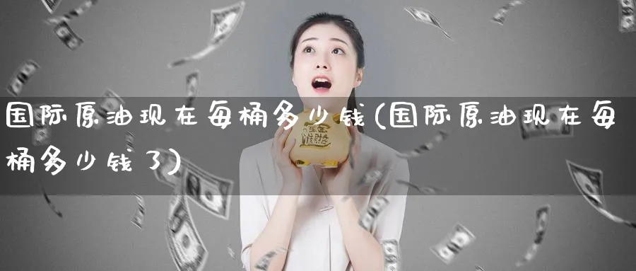 国际原油现在每桶多少钱(国际原油现在每桶多少钱了)_期货喊单_第1张_青花期货直播间 国际原油现在每桶多少钱(国际原油现在每桶多少钱了)_https://qh.ynbygsw.com_期货喊单_第1张
