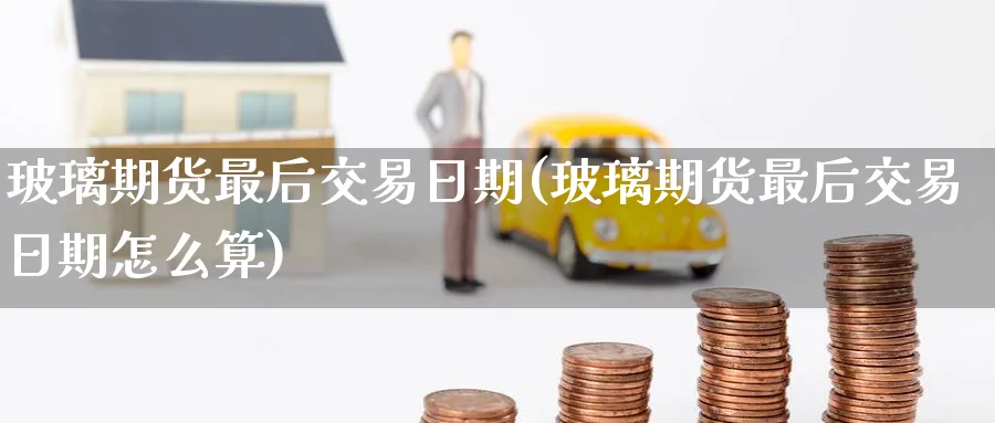 玻璃期货最后交易日期(玻璃期货最后交易日期怎么算)_国际期货_第1张_青花期货直播间 玻璃期货最后交易日期(玻璃期货最后交易日期怎么算)_https://qh.ynbygsw.com_国际期货_第1张
