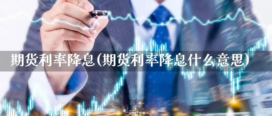 期货利率降息(期货利率降息什么意思)_期货直播_第1张_青花期货直播间 期货利率降息(期货利率降息什么意思)_https://qh.ynbygsw.com_期货直播_第1张