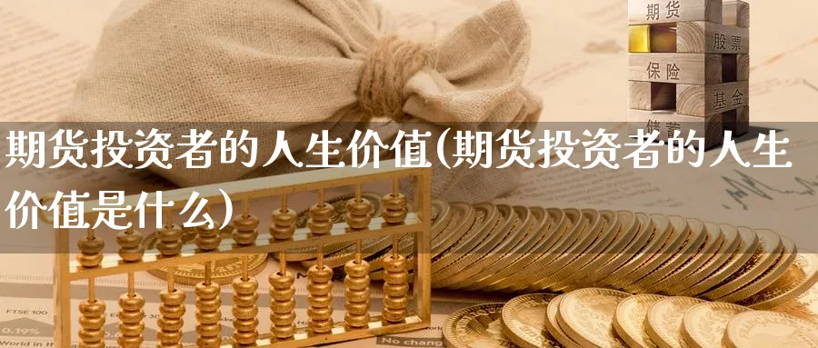 期货投资者的人生价值(期货投资者的人生价值是什么)_财金知识_第1张_青花期货直播间 期货投资者的人生价值(期货投资者的人生价值是什么)_https://qh.ynbygsw.com_财金知识_第1张
