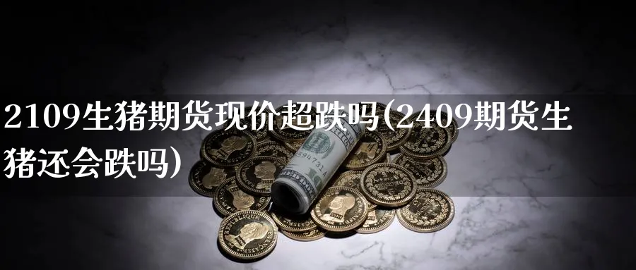 2109生猪期货现价超跌吗(2409期货生猪还会跌吗)_https://qh.ynbygsw.com_财金百科_第1张