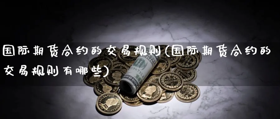 国际期货合约的交易规则(国际期货合约的交易规则有哪些)_期货喊单_第1张_青花期货直播间 国际期货合约的交易规则(国际期货合约的交易规则有哪些)_https://qh.ynbygsw.com_期货喊单_第1张
