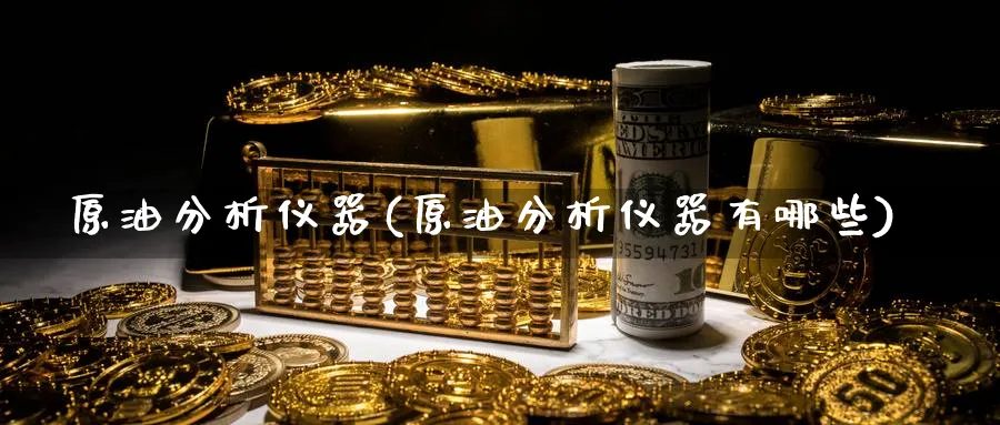 原油分析仪器(原油分析仪器有哪些)_财金知识_第1张_青花期货直播间 原油分析仪器(原油分析仪器有哪些)_https://qh.ynbygsw.com_财金知识_第1张