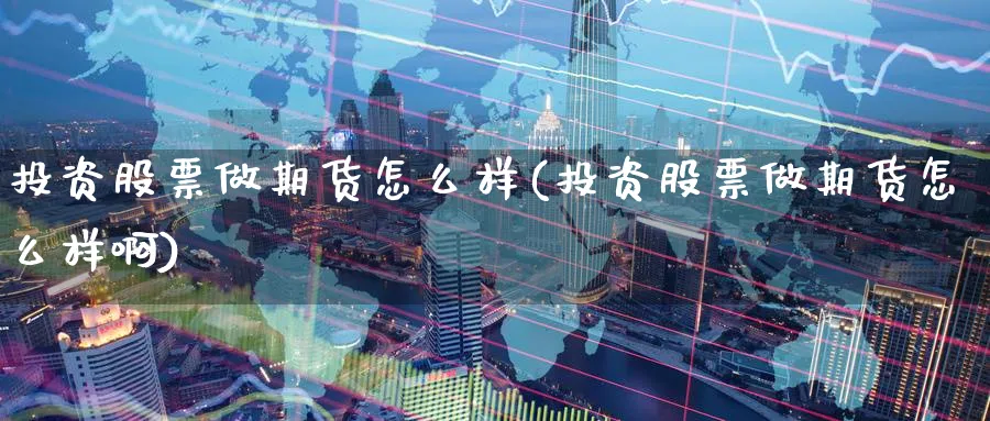 投资股票做期货怎么样(投资股票做期货怎么样啊)_国际期货_第1张_青花期货直播间 投资股票做期货怎么样(投资股票做期货怎么样啊)_https://qh.ynbygsw.com_国际期货_第1张