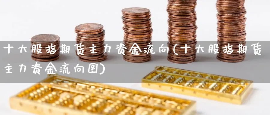 十大股指期货主力资金流向(十大股指期货主力资金流向图)_期货直播_第1张_青花期货直播间 十大股指期货主力资金流向(十大股指期货主力资金流向图)_https://qh.ynbygsw.com_期货直播_第1张