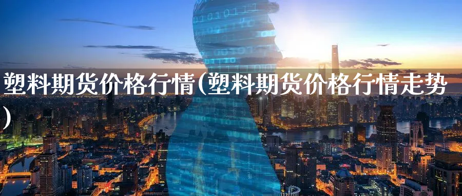塑料期货价格行情(塑料期货价格行情走势)_https://qh.ynbygsw.com_期货喊单_第1张