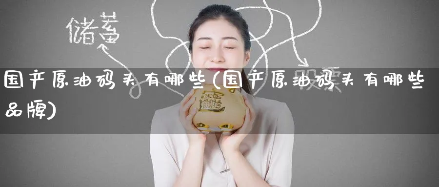 国产原油码头有哪些(国产原油码头有哪些品牌)_国际期货_第1张_青花期货直播间 国产原油码头有哪些(国产原油码头有哪些品牌)_https://qh.ynbygsw.com_国际期货_第1张