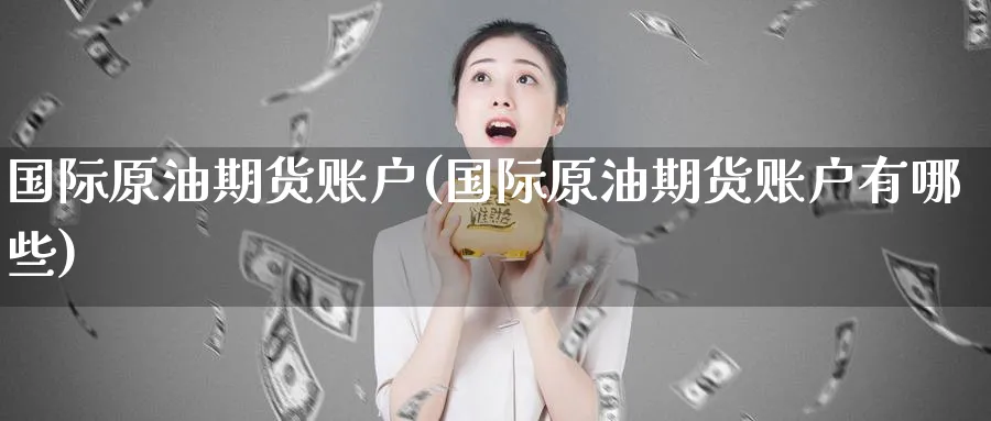 国际原油期货账户(国际原油期货账户有哪些)_国际期货_第1张_青花期货直播间 国际原油期货账户(国际原油期货账户有哪些)_https://qh.ynbygsw.com_国际期货_第1张