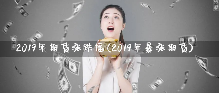 2019年期货涨跌幅(2019年暴涨期货)_财金知识_第1张_青花期货直播间 2019年期货涨跌幅(2019年暴涨期货)_https://qh.ynbygsw.com_财金知识_第1张