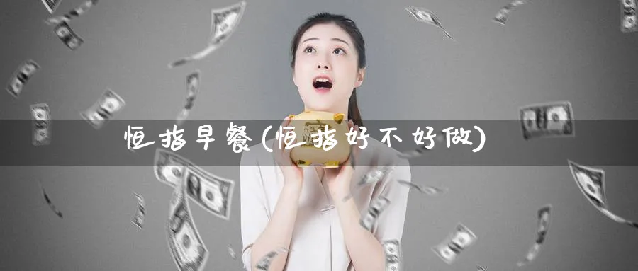 恒指早餐(恒指好不好做)_财金百科_第1张_青花期货直播间 恒指早餐(恒指好不好做)_https://qh.ynbygsw.com_财金百科_第1张