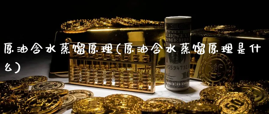 原油含水蒸馏原理(原油含水蒸馏原理是什么)_期货直播_第1张_青花期货直播间 原油含水蒸馏原理(原油含水蒸馏原理是什么)_https://qh.ynbygsw.com_期货直播_第1张