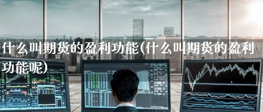 什么叫期货的盈利功能(什么叫期货的盈利功能呢)_期货交易_第1张_青花期货直播间 什么叫期货的盈利功能(什么叫期货的盈利功能呢)_https://qh.ynbygsw.com_期货交易_第1张