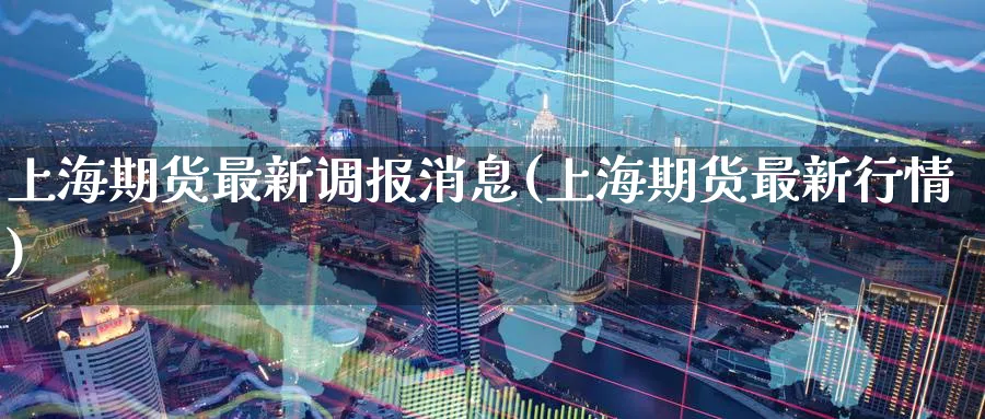 上海期货最新调报消息(上海期货最新行情)_国际期货_第1张_青花期货直播间 上海期货最新调报消息(上海期货最新行情)_https://qh.ynbygsw.com_国际期货_第1张
