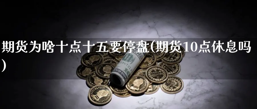 期货为啥十点十五要停盘(期货10点休息吗)_国际期货_第1张_青花期货直播间 期货为啥十点十五要停盘(期货10点休息吗)_https://qh.ynbygsw.com_国际期货_第1张
