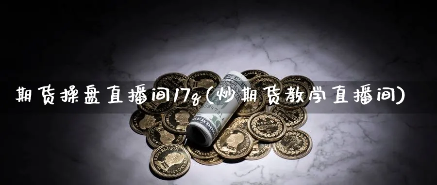 期货操盘直播间17q(炒期货教学直播间)_财金知识_第1张_青花期货直播间 期货操盘直播间17q(炒期货教学直播间)_https://qh.ynbygsw.com_财金知识_第1张
