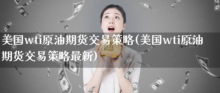 美国wti原油期货交易策略(美国wti原油期货交易策略最新)_期货交易_第1张_青花期货直播间 美国wti原油期货交易策略(美国wti原油期货交易策略最新)_https://qh.ynbygsw.com_期货交易_第1张