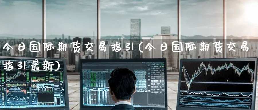 今日国际期货交易指引(今日国际期货交易指引最新)_国际期货_第1张_青花期货直播间 今日国际期货交易指引(今日国际期货交易指引最新)_https://qh.ynbygsw.com_国际期货_第1张
