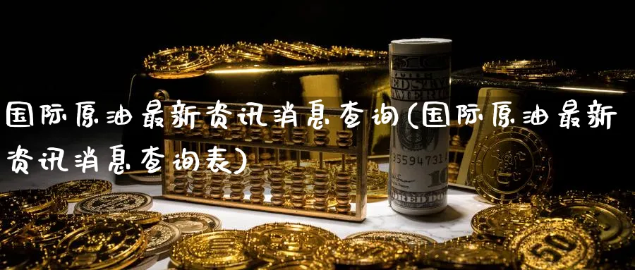 国际原油最新资讯消息查询(国际原油最新资讯消息查询表)_国际期货_第1张_青花期货直播间 国际原油最新资讯消息查询(国际原油最新资讯消息查询表)_https://qh.ynbygsw.com_国际期货_第1张