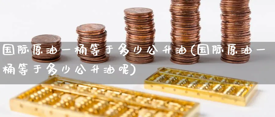 国际原油一桶等于多少公升油(国际原油一桶等于多少公升油呢)_https://qh.ynbygsw.com_期货直播_第1张