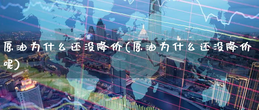 原油为什么还没降价(原油为什么还没降价呢)_期货交易_第1张_青花期货直播间 原油为什么还没降价(原油为什么还没降价呢)_https://qh.ynbygsw.com_期货交易_第1张