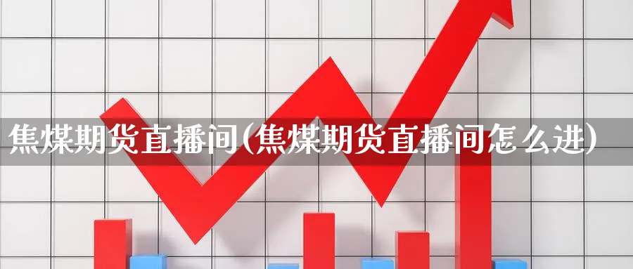 焦煤期货直播间(焦煤期货直播间怎么进)_财金百科_第1张_青花期货直播间 焦煤期货直播间(焦煤期货直播间怎么进)_https://qh.ynbygsw.com_财金百科_第1张