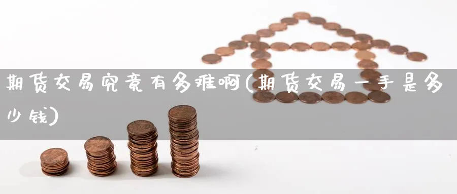 期货交易究竟有多难啊(期货交易一手是多少钱)_财金百科_第1张_青花期货直播间 期货交易究竟有多难啊(期货交易一手是多少钱)_https://qh.ynbygsw.com_财金百科_第1张