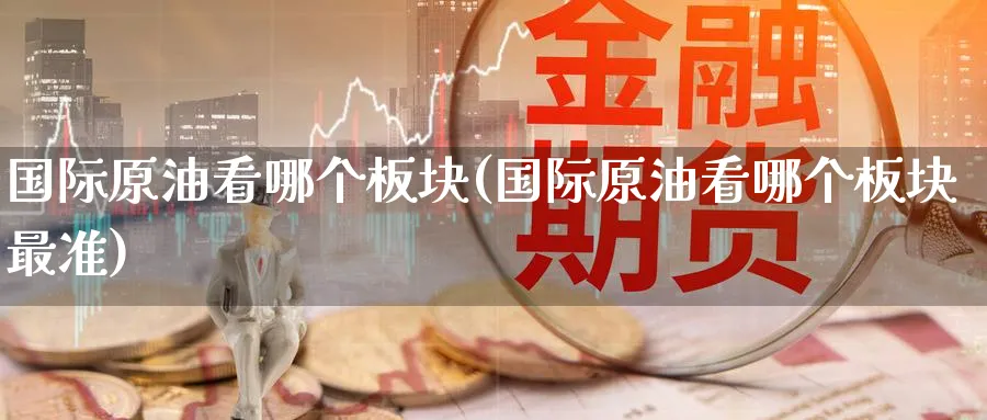 国际原油看哪个板块(国际原油看哪个板块最准)_期货交易_第1张_青花期货直播间 国际原油看哪个板块(国际原油看哪个板块最准)_https://qh.ynbygsw.com_期货交易_第1张