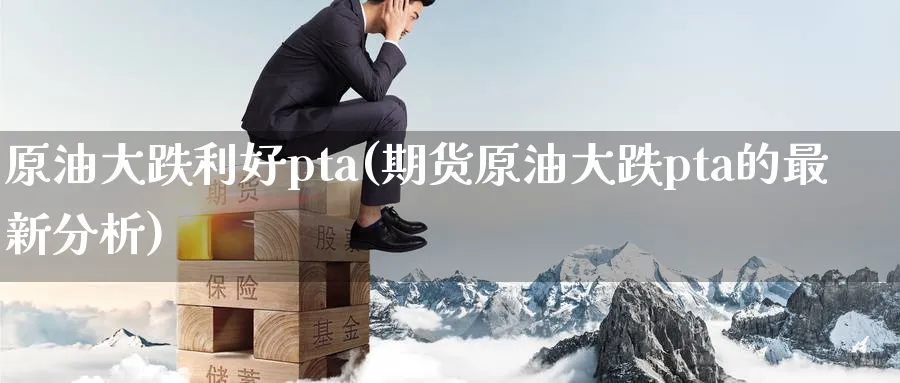 原油大跌利好pta(期货原油大跌pta的最新分析)_期货交易_第1张_青花期货直播间 原油大跌利好pta(期货原油大跌pta的最新分析)_https://qh.ynbygsw.com_期货交易_第1张
