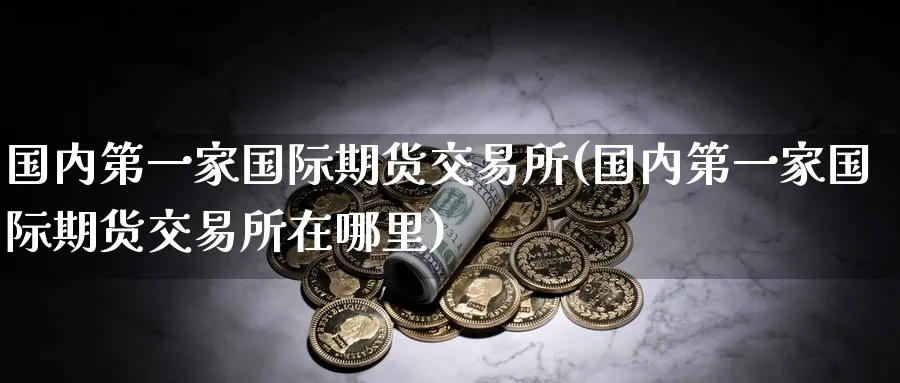 国内第一家国际期货交易所(国内第一家国际期货交易所在哪里)_国际期货_第1张_青花期货直播间 国内第一家国际期货交易所(国内第一家国际期货交易所在哪里)_https://qh.ynbygsw.com_国际期货_第1张