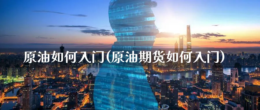 原油如何入门(原油期货如何入门)_国际期货_第1张_青花期货直播间 原油如何入门(原油期货如何入门)_https://qh.ynbygsw.com_国际期货_第1张