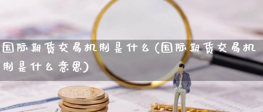 国际期货交易机制是什么(国际期货交易机制是什么意思)_期货直播_第1张_青花期货直播间 国际期货交易机制是什么(国际期货交易机制是什么意思)_https://qh.ynbygsw.com_期货直播_第1张