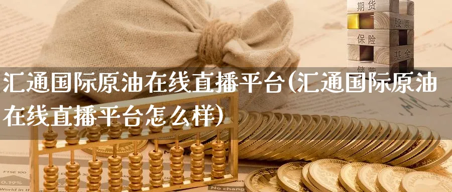 汇通国际原油在线直播平台(汇通国际原油在线直播平台怎么样)_https://qh.ynbygsw.com_期货交易_第1张