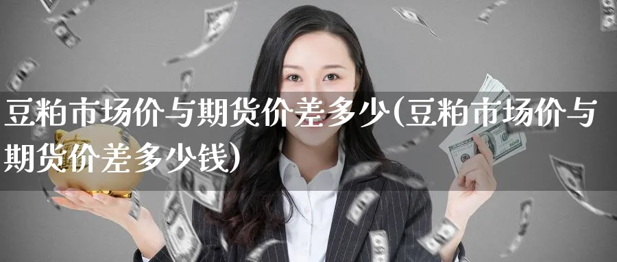 豆粕市场价与期货价差多少(豆粕市场价与期货价差多少钱)_财金百科_第1张_青花期货直播间 豆粕市场价与期货价差多少(豆粕市场价与期货价差多少钱)_https://qh.ynbygsw.com_财金百科_第1张