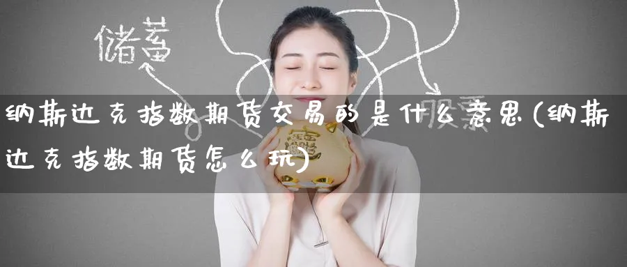 纳斯达克指数期货交易的是什么意思(纳斯达克指数期货怎么玩)_财金知识_第1张_青花期货直播间 纳斯达克指数期货交易的是什么意思(纳斯达克指数期货怎么玩)_https://qh.ynbygsw.com_财金知识_第1张