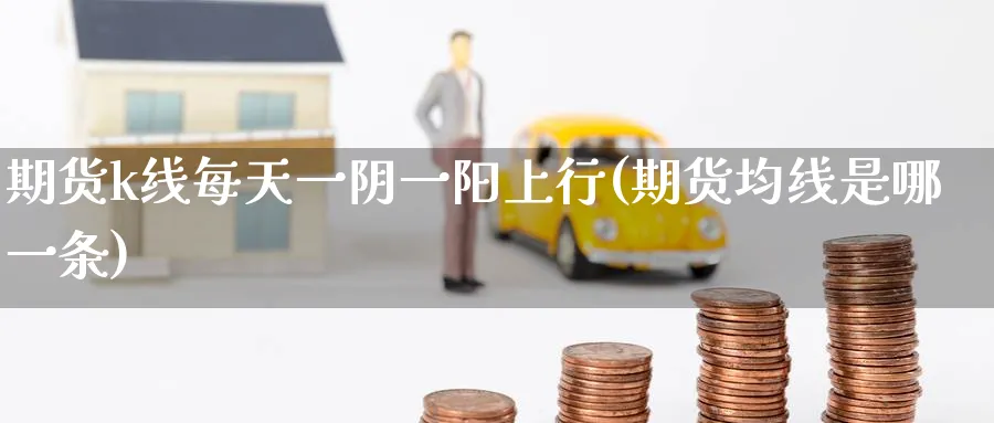 期货k线每天一阴一阳上行(期货均线是哪一条)_期货直播_第1张_青花期货直播间 期货k线每天一阴一阳上行(期货均线是哪一条)_https://qh.ynbygsw.com_期货直播_第1张