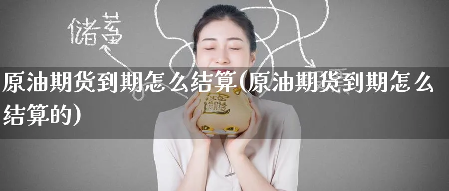 原油期货到期怎么结算(原油期货到期怎么结算的)_国际期货_第1张_青花期货直播间 原油期货到期怎么结算(原油期货到期怎么结算的)_https://qh.ynbygsw.com_国际期货_第1张