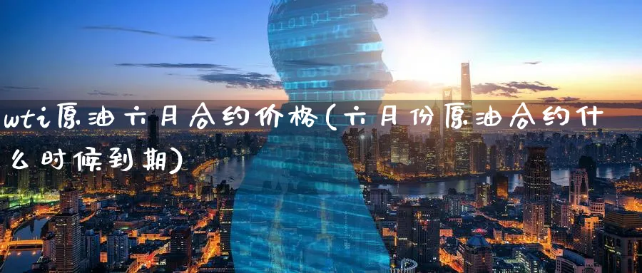 wti原油六月合约价格(六月份原油合约什么时候到期)_国际期货_第1张_青花期货直播间 wti原油六月合约价格(六月份原油合约什么时候到期)_https://qh.ynbygsw.com_国际期货_第1张
