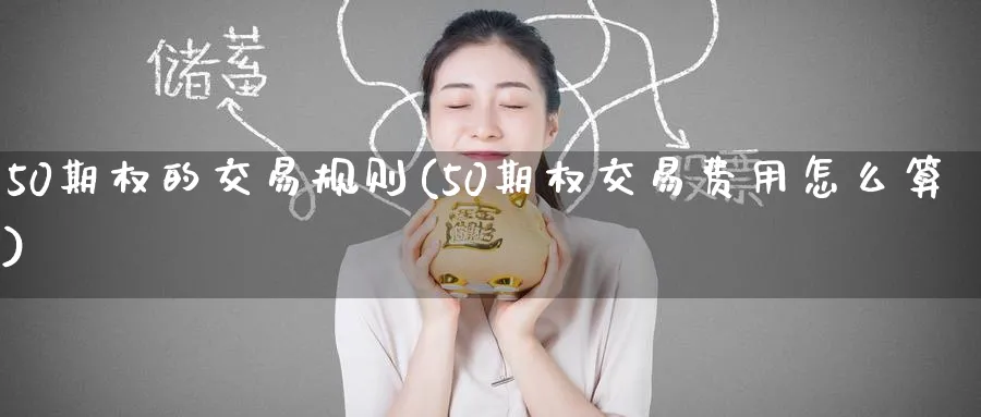 50期权的交易规则(50期权交易费用怎么算)_期货交易_第1张_青花期货直播间 50期权的交易规则(50期权交易费用怎么算)_https://qh.ynbygsw.com_期货交易_第1张