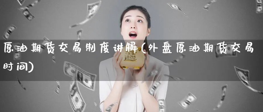原油期货交易制度讲解(外盘原油期货交易时间)_国际期货_第1张_青花期货直播间 原油期货交易制度讲解(外盘原油期货交易时间)_https://qh.ynbygsw.com_国际期货_第1张