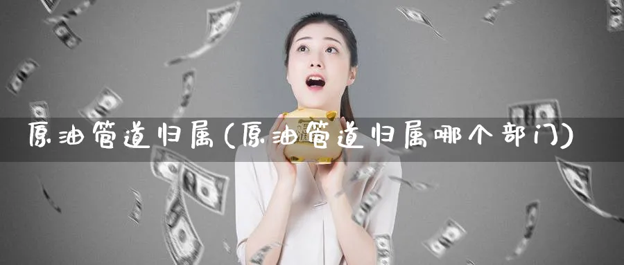 原油管道归属(原油管道归属哪个部门)_期货喊单_第1张_青花期货直播间 原油管道归属(原油管道归属哪个部门)_https://qh.ynbygsw.com_期货喊单_第1张