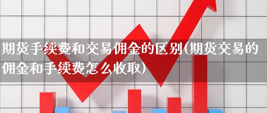 期货手续费和交易佣金的区别(期货交易的佣金和手续费怎么收取)_期货直播_第1张_青花期货直播间 期货手续费和交易佣金的区别(期货交易的佣金和手续费怎么收取)_https://qh.ynbygsw.com_期货直播_第1张