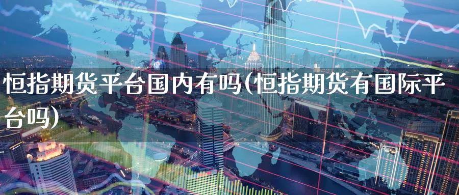 恒指期货平台国内有吗(恒指期货有国际平台吗)_财金百科_第1张_青花期货直播间 恒指期货平台国内有吗(恒指期货有国际平台吗)_https://qh.ynbygsw.com_财金百科_第1张