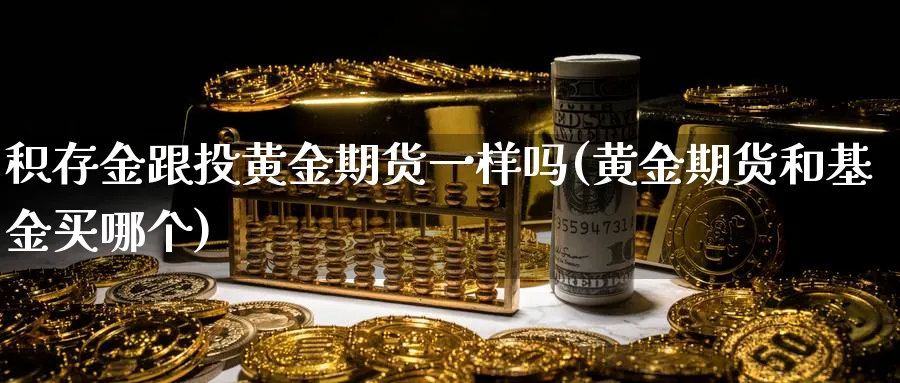 积存金跟投黄金期货一样吗(黄金期货和基金买哪个)_财金知识_第1张_青花期货直播间 积存金跟投黄金期货一样吗(黄金期货和基金买哪个)_https://qh.ynbygsw.com_财金知识_第1张