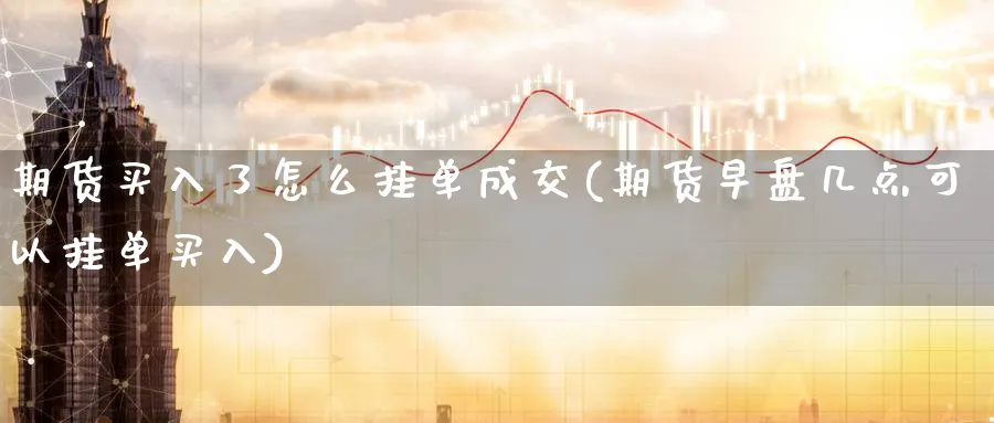 期货买入了怎么挂单成交(期货早盘几点可以挂单买入)_财金百科_第1张_青花期货直播间 期货买入了怎么挂单成交(期货早盘几点可以挂单买入)_https://qh.ynbygsw.com_财金百科_第1张