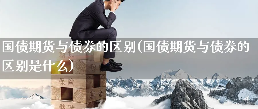国债期货与债券的区别(国债期货与债券的区别是什么)_期货喊单_第1张_青花期货直播间 国债期货与债券的区别(国债期货与债券的区别是什么)_https://qh.ynbygsw.com_期货喊单_第1张