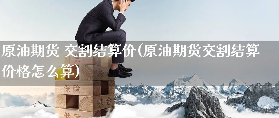 原油期货 交割结算价(原油期货交割结算价格怎么算)_国际期货_第1张_青花期货直播间 原油期货 交割结算价(原油期货交割结算价格怎么算)_https://qh.ynbygsw.com_国际期货_第1张