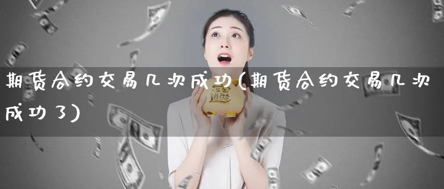 期货合约交易几次成功(期货合约交易几次成功了)_财金知识_第1张_青花期货直播间 期货合约交易几次成功(期货合约交易几次成功了)_https://qh.ynbygsw.com_财金知识_第1张