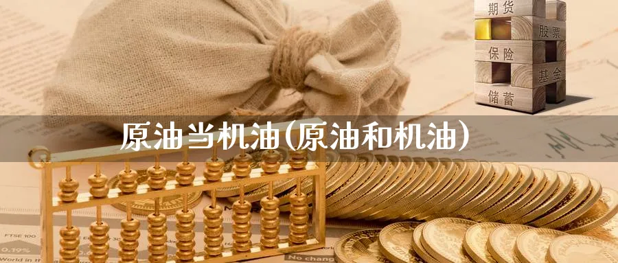 原油当机油(原油和机油)_国际期货_第1张_青花期货直播间 原油当机油(原油和机油)_https://qh.ynbygsw.com_国际期货_第1张